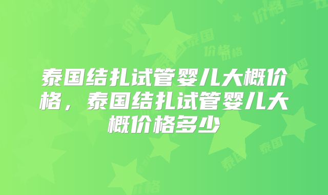 泰国结扎试管婴儿大概价格,泰国结扎试管婴儿大概价格多少