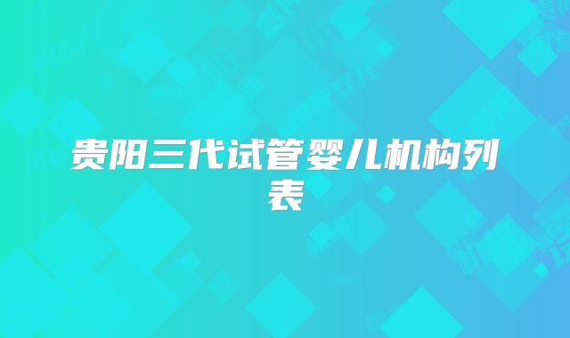贵阳三代试管婴儿机构列表