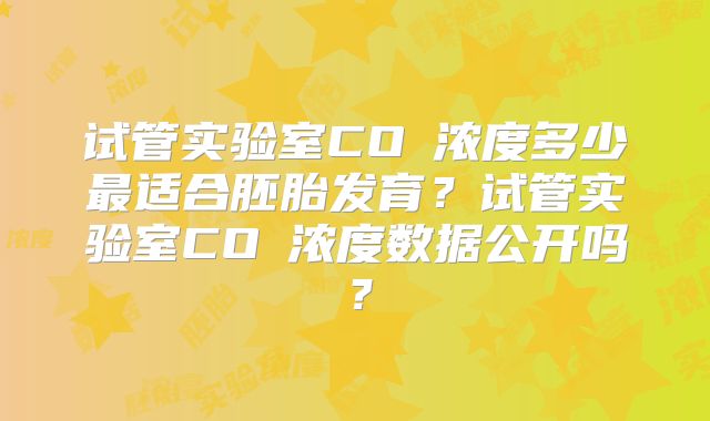试管实验室CO₂浓度多少最适合胚胎发育?试管实验室CO₂浓度数据公开吗?