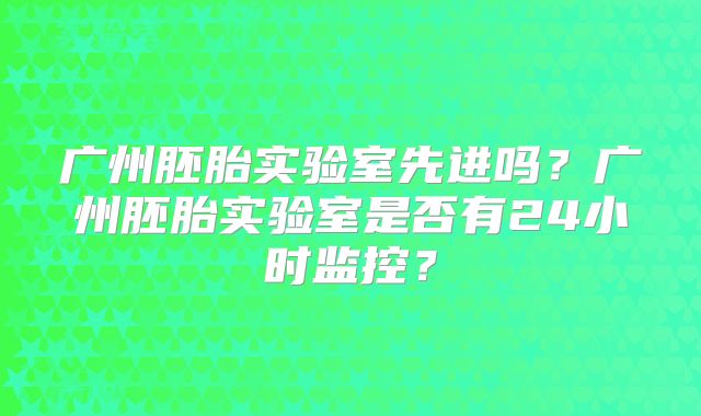 广州胚胎实验室先进吗？广州胚胎实验室是否有24小时监控？