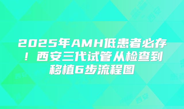 2025年AMH低患者必存！西安三代试管从检查到移植6步流程图