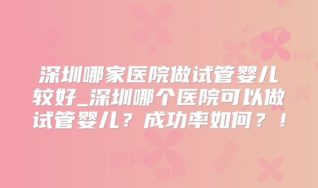 深圳哪家医院做试管婴儿较好_深圳哪个医院可以做试管婴儿?成功率如何?!