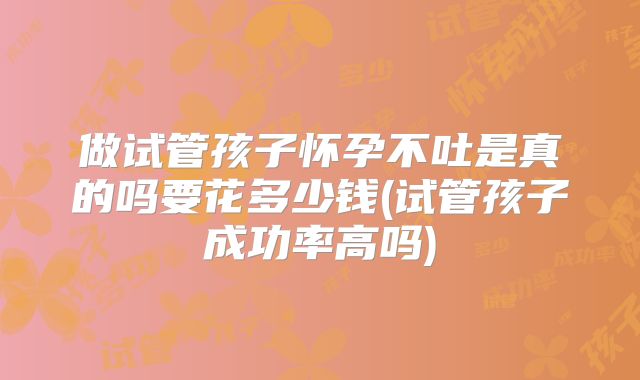 做试管孩子怀孕不吐是真的吗要花多少钱(试管孩子成功率高吗)