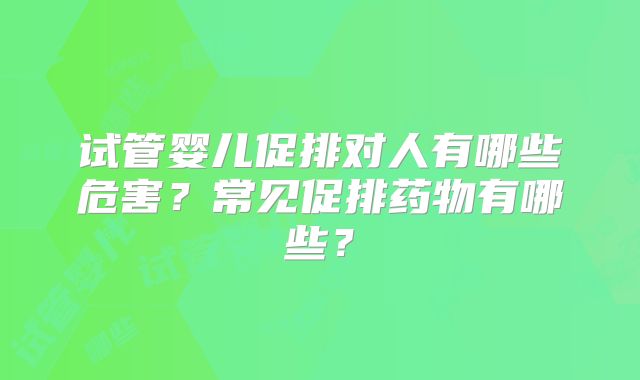 试管婴儿促排对人有哪些危害？常见促排药物有哪些？