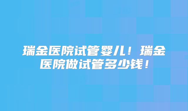 瑞金医院试管婴儿!瑞金医院做试管多少钱!