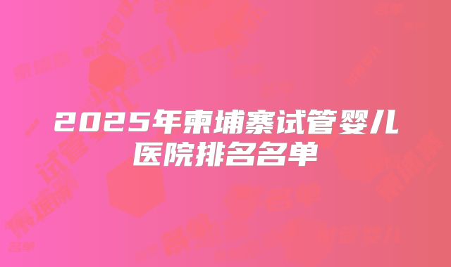 2025年柬埔寨试管婴儿医院排名名单
