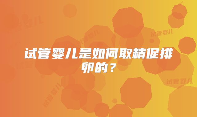 试管婴儿是如何取精促排卵的?