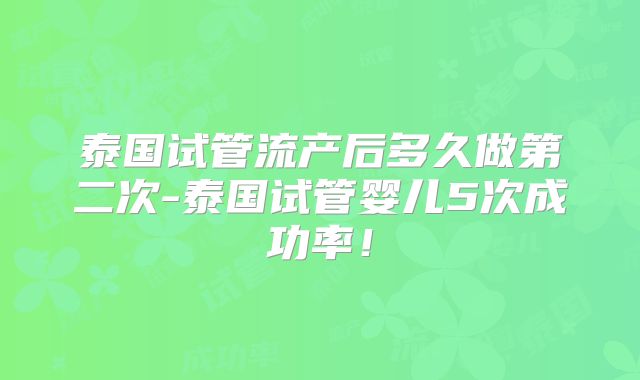 泰国试管流产后多久做第二次-泰国试管婴儿5次成功率!