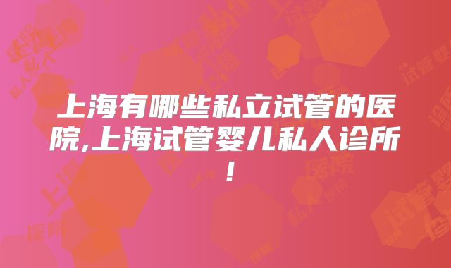 上海有哪些私立试管的医院,上海试管婴儿私人诊所！