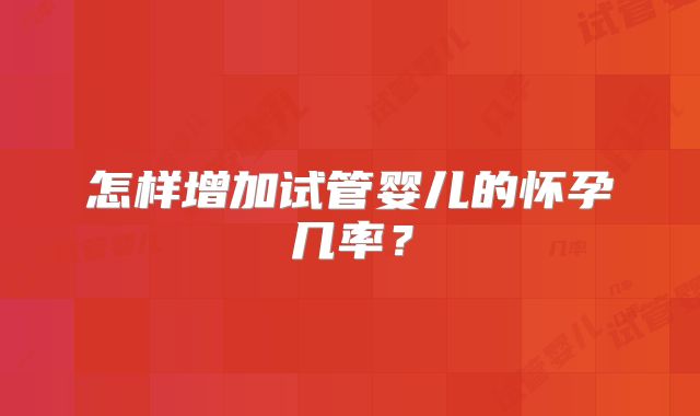 怎样增加试管婴儿的怀孕几率?