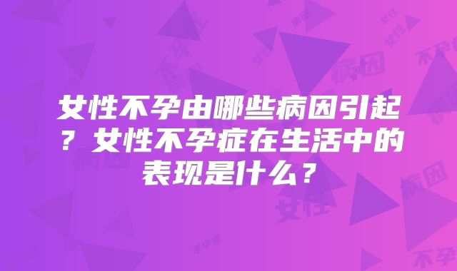 女性不孕由哪些病因引起？女性不孕症在生活中的表现是什么？