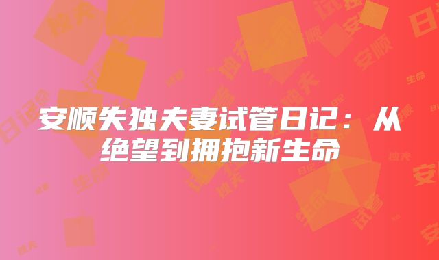 安顺失独夫妻试管日记:从绝望到拥抱新生命