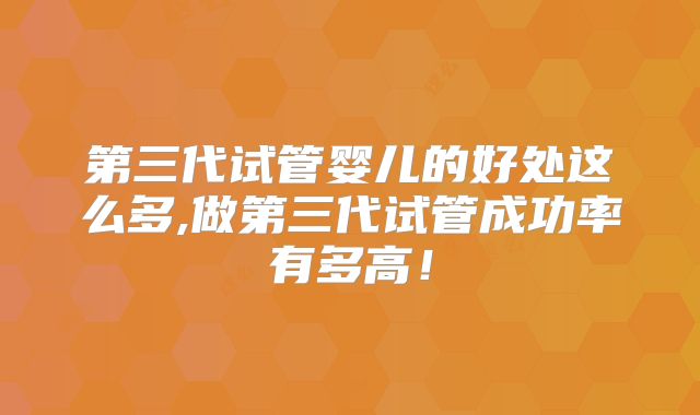 第三代试管婴儿的好处这么多,做第三代试管成功率有多高！