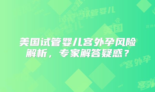 美国试管婴儿宫外孕风险解析,专家解答疑惑?