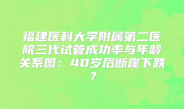 福建医科大学附属第二医院三代试管成功率与年龄关系图:40岁后断崖下跌?