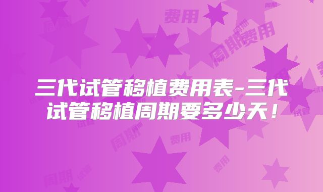 三代试管移植费用表-三代试管移植周期要多少天!