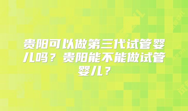 贵阳可以做第三代试管婴儿吗?贵阳能不能做试管婴儿?