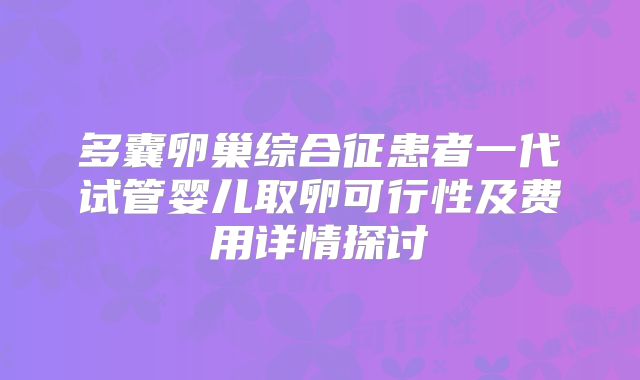 多囊卵巢综合征患者一代试管婴儿取卵可行性及费用详情探讨