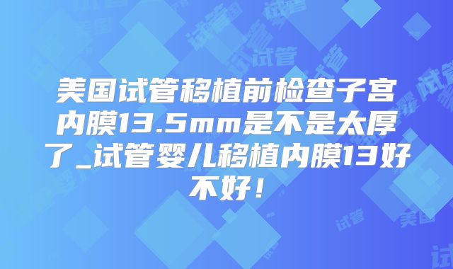 美国试管移植前检查子宫内膜13.5mm是不是太厚了_试管婴儿移植内膜13好不好!