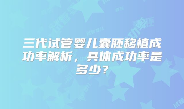 三代试管婴儿囊胚移植成功率解析,具体成功率是多少?