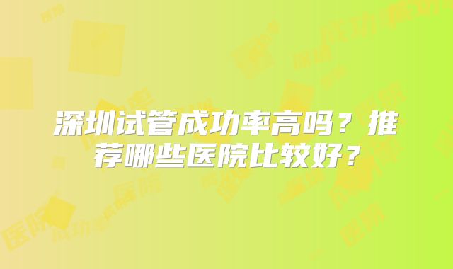 深圳试管成功率高吗？推荐哪些医院比较好？