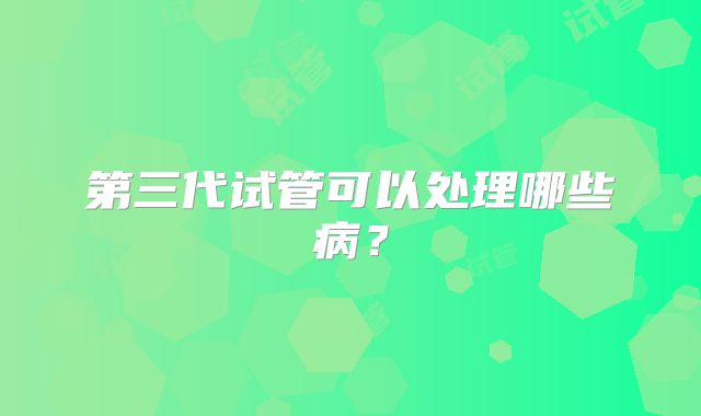 第三代试管可以处理哪些病?
