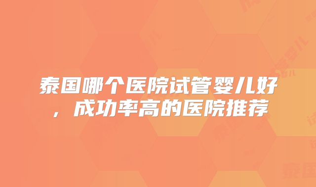 泰国哪个医院试管婴儿好，成功率高的医院推荐
