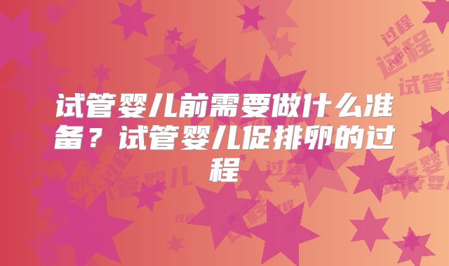 试管婴儿前需要做什么准备？试管婴儿促排卵的过程