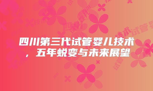 四川第三代试管婴儿技术，五年蜕变与未来展望