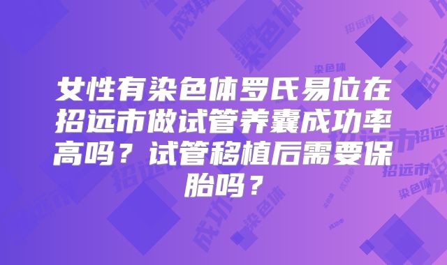 女性有染色体罗氏易位在招远市做试管养囊成功率高吗?试管移植后需要保胎吗?