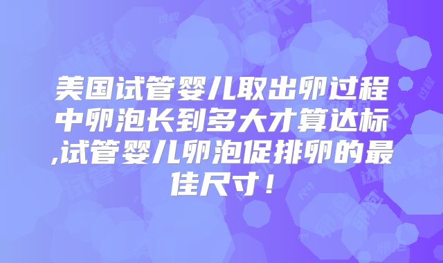 美国试管婴儿取出卵过程中卵泡长到多大才算达标,试管婴儿卵泡促排卵的最佳尺寸!