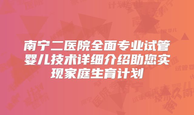 南宁二医院全面专业试管婴儿技术详细介绍助您实现家庭生育计划