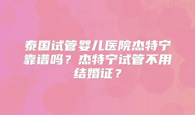 泰国试管婴儿医院杰特宁靠谱吗?杰特宁试管不用结婚证?