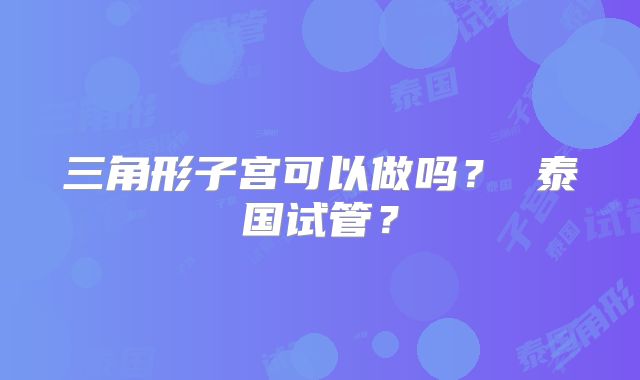 三角形子宫可以做吗？ 泰国试管？