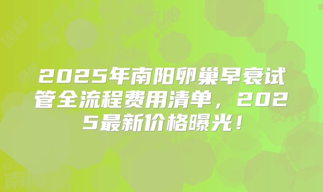 2025年南阳卵巢早衰试管全流程费用清单,2025最新价格曝光!