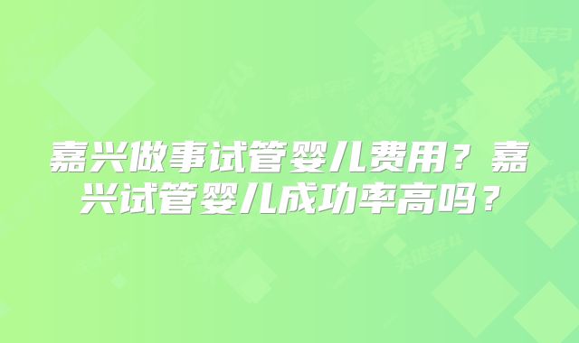 嘉兴做事试管婴儿费用?嘉兴试管婴儿成功率高吗?