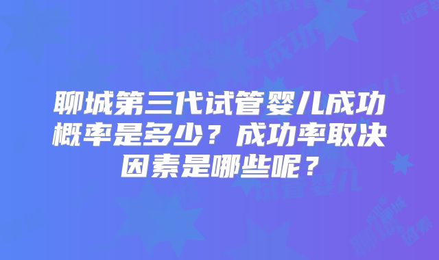 聊城第三代试管婴儿成功概率是多少?成功率取决因素是哪些呢?