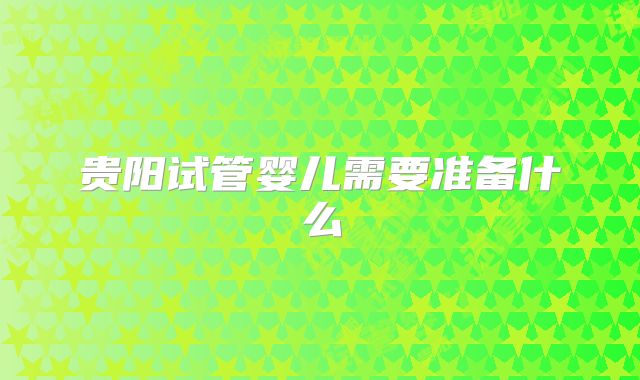 贵阳试管婴儿需要准备什么