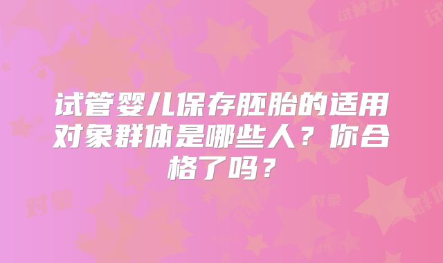 试管婴儿保存胚胎的适用对象群体是哪些人?你合格了吗?