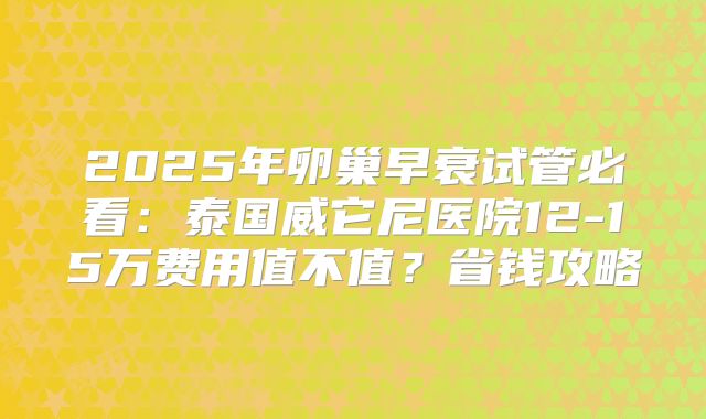 2025年卵巢早衰试管必看:泰国威它尼医院12-15万费用值不值?省钱攻略