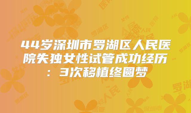44岁深圳市罗湖区人民医院失独女性试管成功经历：3次移植终圆梦