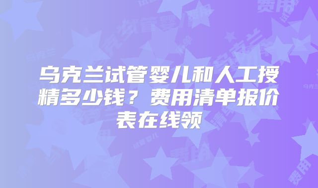 乌克兰试管婴儿和人工授精多少钱？费用清单报价表在线领