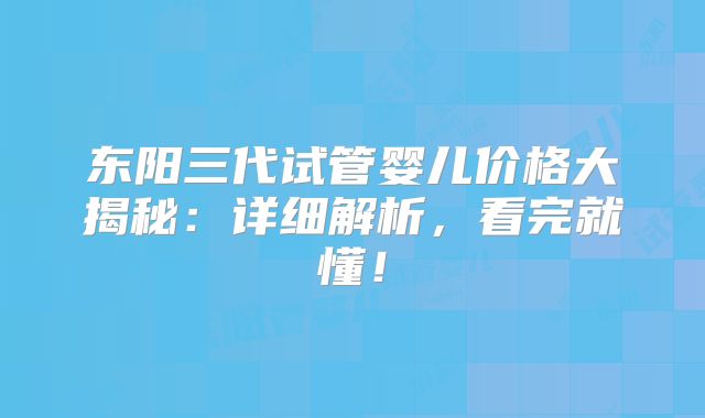 东阳三代试管婴儿价格大揭秘:详细解析,看完就懂!