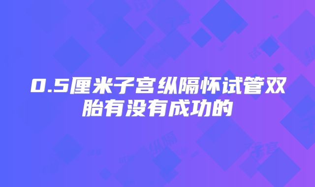 0.5厘米子宫纵隔怀试管双胎有没有成功的