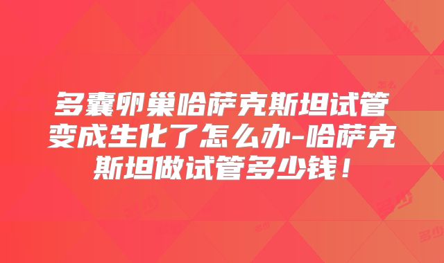 多囊卵巢哈萨克斯坦试管变成生化了怎么办-哈萨克斯坦做试管多少钱！