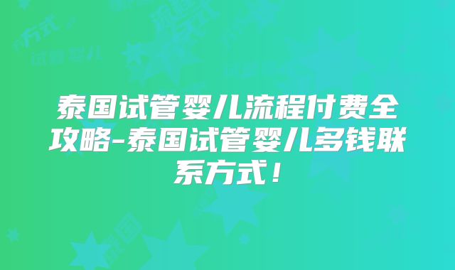泰国试管婴儿流程付费全攻略-泰国试管婴儿多钱联系方式!
