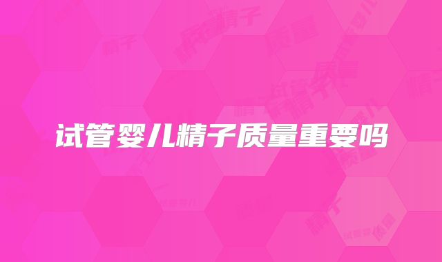 试管婴儿精子质量重要吗
