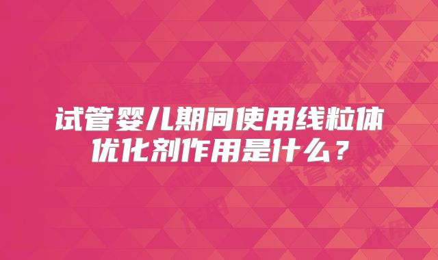 试管婴儿期间使用线粒体优化剂作用是什么？