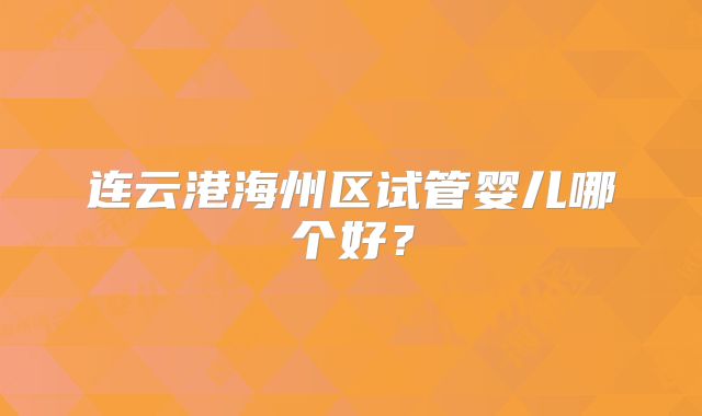 连云港海州区试管婴儿哪个好？