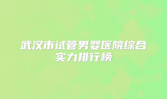 武汉市试管男婴医院综合实力排行榜